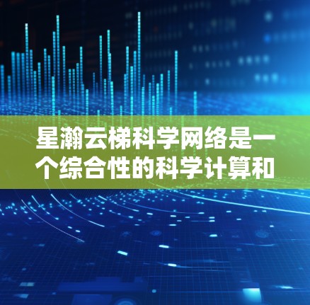 星瀚云梯科学网络是一个综合性的科学计算和数据处理网络平台，旨在为科学研究、工程设计和环境监测等领域的复杂任务提供高效的计算和处理能力。以下是对该网络的详细介绍