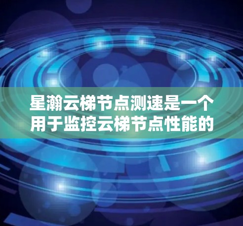 星瀚云梯节点测速是一个用于监控云梯节点性能的工具。以下是对该工具的详细说明