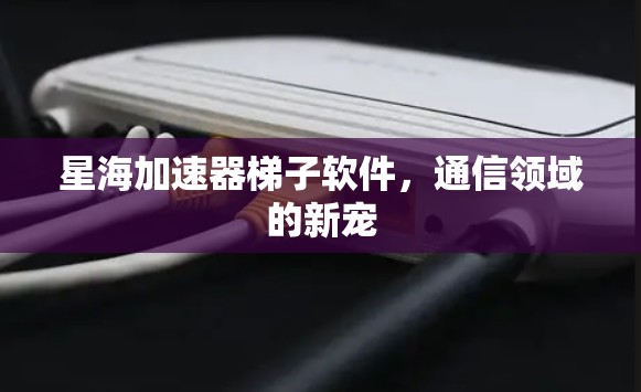 星海加速器梯子软件，通信领域的新宠