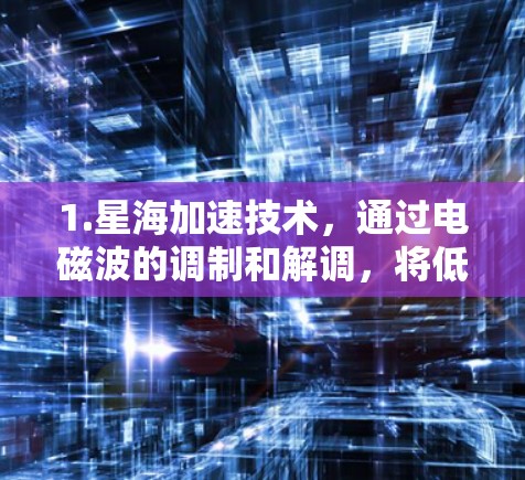 1.星海加速技术,通过电磁波的调制和解调,将低频信号转换为高频信号,提高数据传输速率 1.星海加速技术,通过电磁波的调制和解调,将低频信号转换为高频信号,提高数据传输速率
