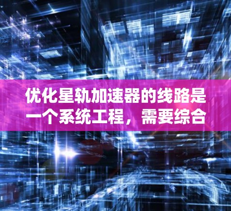 优化星轨加速器的线路是一个系统工程,需要综合考虑硬件、软件、环境等多个方面。以下是一步步的优化计划 优化星轨加速器的线路是一个系统工程,需要综合考虑硬件、软件、环境等多个方面。以下是一步步的优化计划