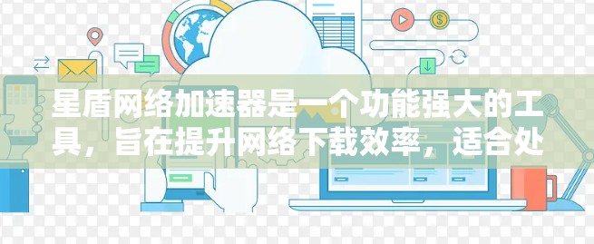 星盾网络加速器是一个功能强大的工具，旨在提升网络下载效率，适合处理大文件和多种加速需求。以下是详细的使用步骤和建议