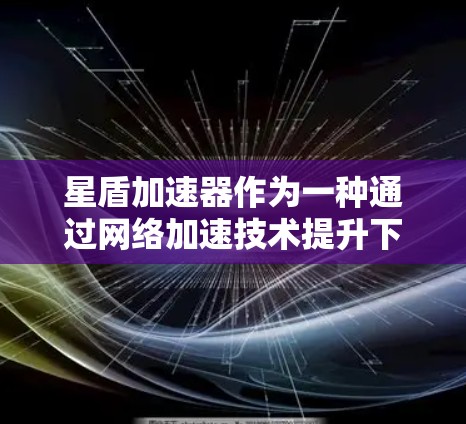 星盾加速器作为一种通过网络加速技术提升下载速度的工具，其海外访问功能可以显著提升用户在不同网络环境下的下载效率和速度。以下是一些关键点和步骤，帮助您更好地理解和使用星盾加速器进行海外访问