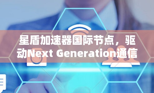 星盾加速器国际节点,驱动Next Generation通信网络 星盾加速器国际节点,驱动Next Generation通信网络
