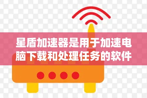 星盾加速器是用于加速电脑下载和处理任务的软件，适用于 Windows、macOS 和 Linux 系统。以下是使用星盾加速器电脑端的步骤和注意事项