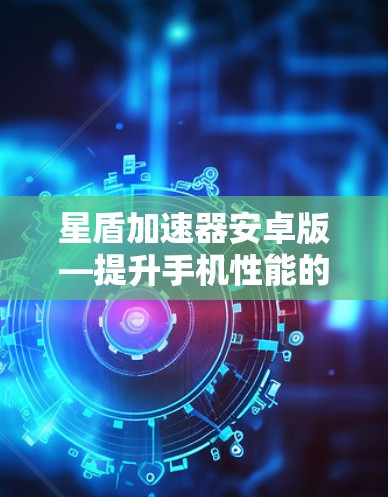 星盾加速器安卓版—提升手机性能的终极解决方案 星盾加速器安卓版—提升手机性能的终极解决方案