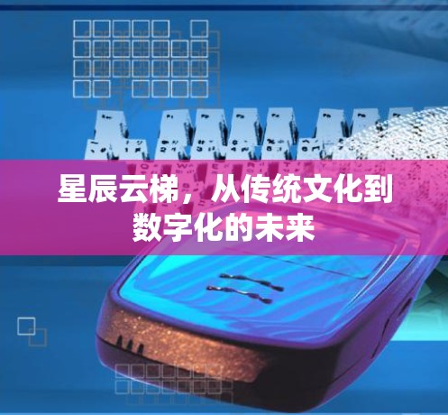 星辰云梯,从传统文化到数字化的未来 星辰云梯,从传统文化到数字化的未来