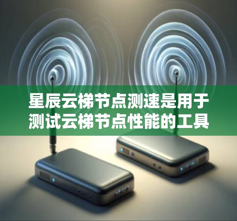 星辰云梯节点测速是用于测试云梯节点性能的工具，通过命令行操作和网络测试，帮助用户优化节点性能。以下是详细的步骤说明