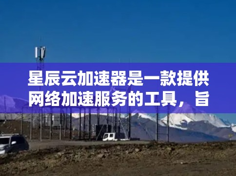 星辰云加速器是一款提供网络加速服务的工具，旨在提升用户网络速度。以下是对星辰云加速器的体验评测，涵盖功能、使用体验、价格、支持和适用场景等方面