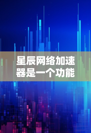 星辰网络加速器是一个功能强大、操作灵活的工具，旨在帮助用户更高效地下载资料和视频，提升下载速度和资源利用率。以下是关于星辰网络加速器的详细解答