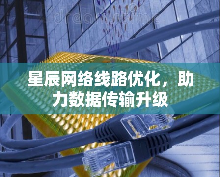 星辰网络线路优化，助力数据传输升级
