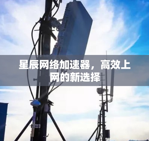 星辰网络加速器,高效上网的新选择 星辰网络加速器,高效上网的新选择