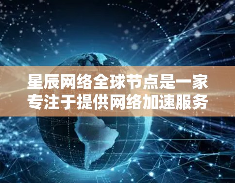 星辰网络全球节点是一家专注于提供网络加速服务的公司，旨在帮助用户提升网络连接的性能和稳定性。以下是关于星辰网络全球节点的详细信息