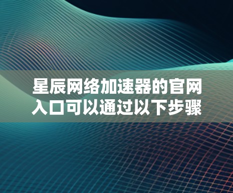 星辰网络加速器的官网入口可以通过以下步骤找到