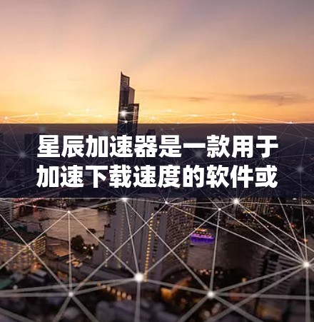 星辰加速器是一款用于加速下载速度的软件或服务，通常用于解决用户因下载速度慢而感到困扰的问题。如果你需要下载星辰加速器，以下是一些常见方法