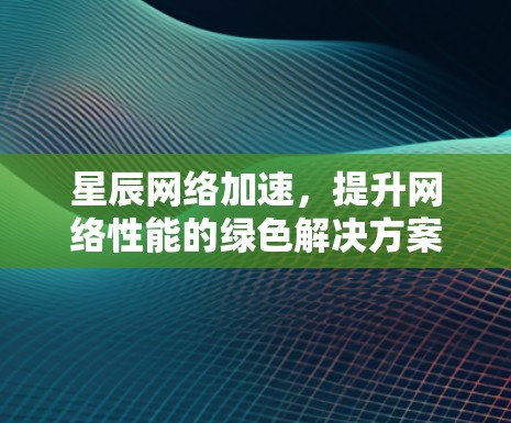 星辰网络加速，提升网络性能的绿色解决方案