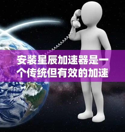 安装星辰加速器是一个传统但有效的加速技术，可以通过以下步骤完成