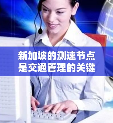 新加坡的测速节点是交通管理的关键工具，以下是其详细解释