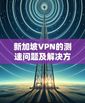 新加坡VPN的测速问题及解决方案 新加坡VPN的测速问题及解决方案