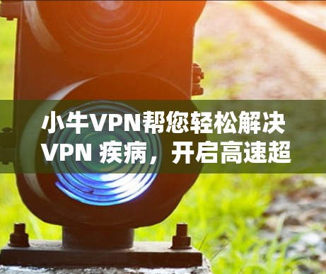 小牛VPN帮您轻松解决 VPN 疾病，开启高速超高清网络新世界