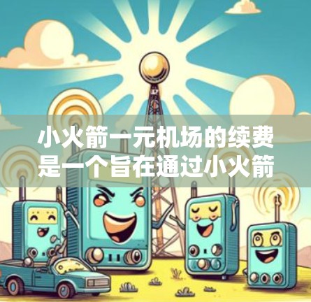 小火箭一元机场的续费是一个旨在通过小火箭技术提升机场效率和用户体验的项目。以下是关于该项目的详细分析