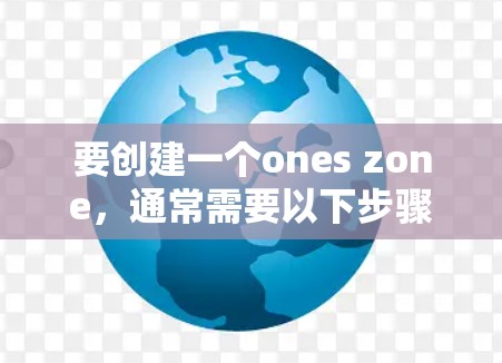 要创建一个ones zone,通常需要以下步骤 要创建一个ones zone,通常需要以下步骤