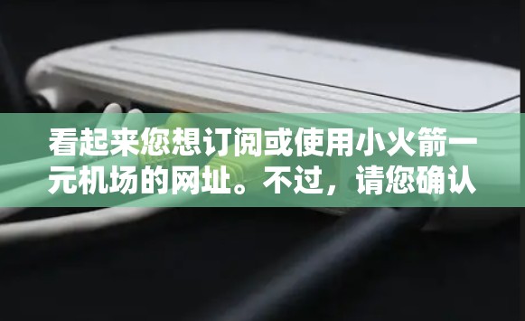 看起来您想订阅或使用小火箭一元机场的网址。不过,请您确认您是否指的是某个特定的订阅平台或服务,因为小火箭一元机场这个名字可能不太常见,或者可能需要更多的上下文来准确理解您的需求 看起来您想订阅或使用小火箭一元机场的网址。不过,请您确认您是否指的是某个特定的订阅平台或服务,因为小火箭一元机场这个名字可能不太常见,或者可能需要更多的上下文来准确理解您的需求