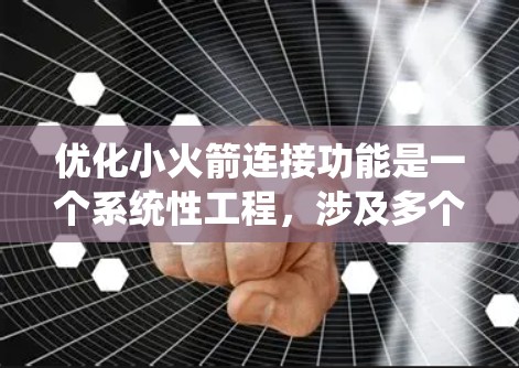 优化小火箭连接功能是一个系统性工程，涉及多个方面，以下是一步步的优化过程