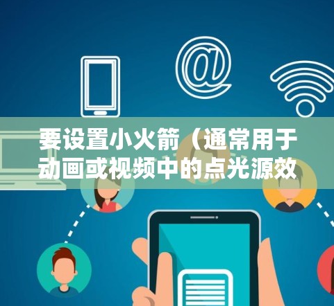 要设置小火箭（通常用于动画或视频中的点光源效果）您可以使用以下步骤