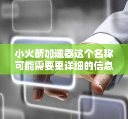 小火箭加速器这个名称可能需要更详细的信息来理解其具体功能和用途。以下是几种可能的解释和推荐