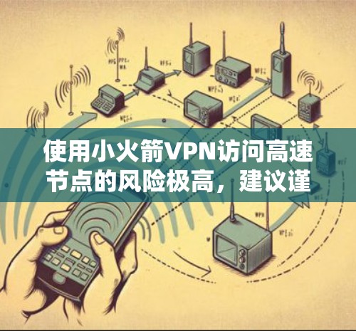 使用小火箭VPN访问高速节点的风险极高，建议谨慎使用。以下是对小火箭VPN访问高速节点的总结