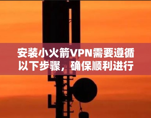 安装小火箭VPN需要遵循以下步骤，确保顺利进行