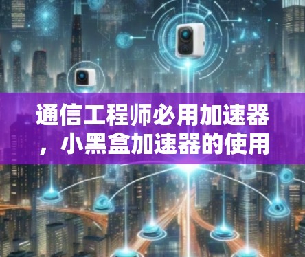 通信工程师必用加速器,小黑盒加速器的使用指南 通信工程师必用加速器,小黑盒加速器的使用指南