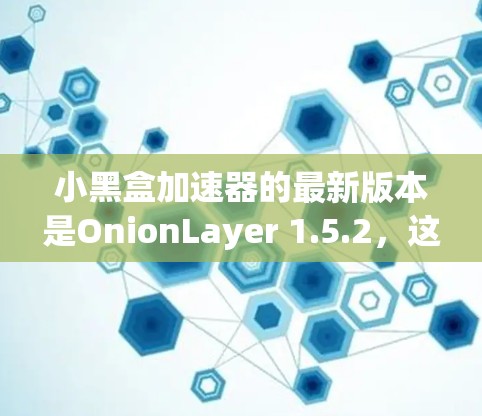 小黑盒加速器的最新版本是OnionLayer 1.5.2，这个版本在功能和性能上进行了显著提升。以下是关于该版本的详细介绍