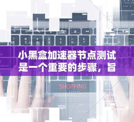 小黑盒加速器节点测试是一个重要的步骤，旨在评估加速器在服务器或网络上的性能表现。以下是对小黑盒加速器节点测试的详细分析和建议