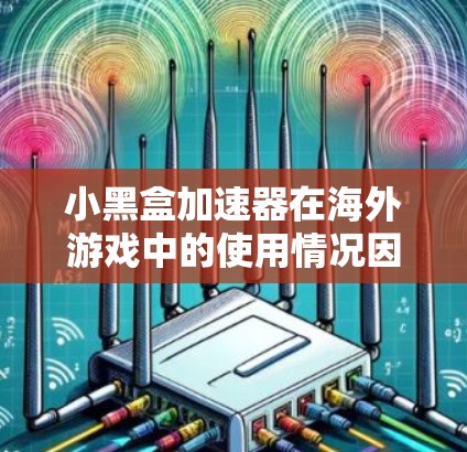 小黑盒加速器在海外游戏中的使用情况因多种因素而异，以下是一些关键点