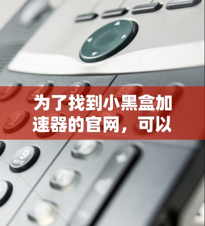 为了找到小黑盒加速器的官网，可以按照以下步骤进行