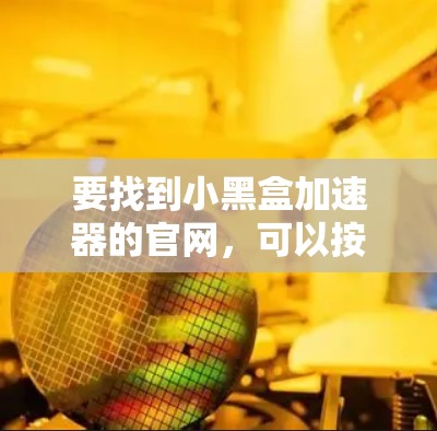 要找到小黑盒加速器的官网，可以按照以下步骤进行查找