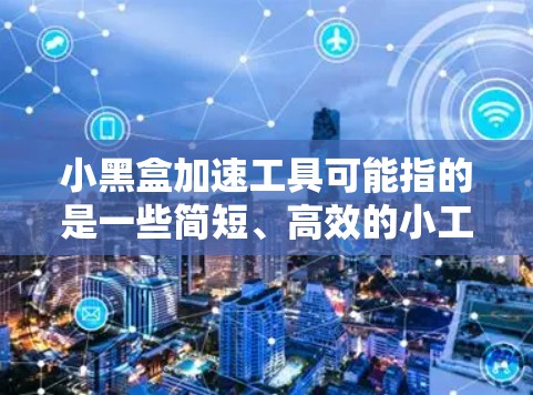 小黑盒加速工具可能指的是一些简短、高效的小工具，用于加速特定功能的执行或优化应用程序的使用。以下是一些可能的解释和应用