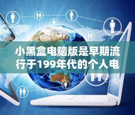 小黑盒电脑版是早期流行于199年代的个人电脑和便携式电脑，以其便宜的价格和简单功能而闻名。以下是一些早期的小黑盒型号及其特点