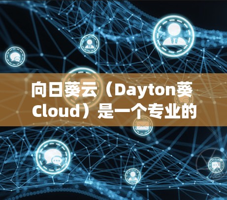 向日葵云（Dayton葵 Cloud）是一个专业的云存储服务，提供文件管理、存储和访问功能，适合需要高可用性和灵活性的用户。以下是向日葵云的详细信息和下载步骤