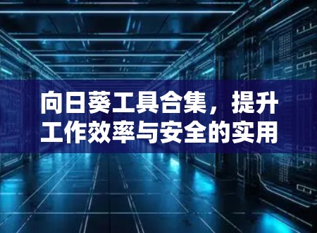 向日葵工具合集，提升工作效率与安全的实用指南