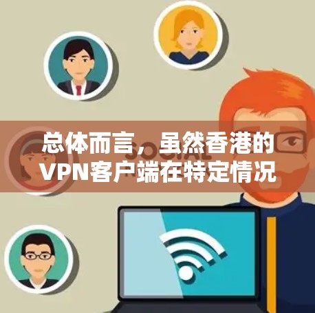 总体而言，虽然香港的VPN客户端在特定情况下适用，但在实际使用中需谨慎选择，以确保符合法律和隐私要求