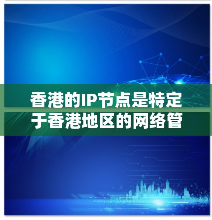 香港的IP节点是特定于香港地区的网络管理协议（如IPsec）中的一个节点，用于标识和管理香港网络设备（如路由器、交换机等）以下是关于香港IP节点的详细信息