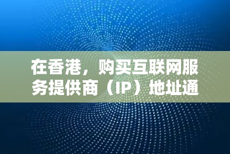 在香港，购买互联网服务提供商（IP）地址通常涉及网络服务提供商（NSP）的购买。NSP是提供互联网服务的机构，如腾讯、阿里云、华为等。购买NSP的IP地址通常需要遵循以下步骤