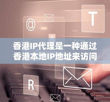 香港IP代理是一种通过香港本地IP地址来访问国际互联网的服务，旨在利用香港的网络资源进行跨地域访问，同时符合香港的网络管理规定。以下是对香港IP代理的详细介绍