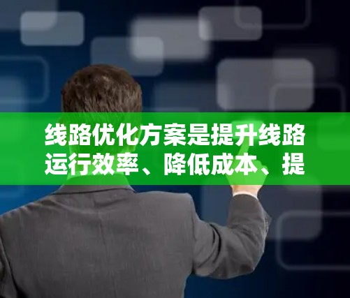 线路优化方案是提升线路运行效率、降低成本、提高运营质量的关键措施。以下是一些常见的优化方向和方法，供您参考