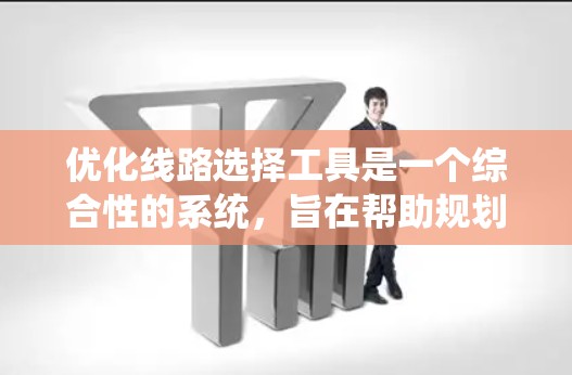 优化线路选择工具是一个综合性的系统，旨在帮助规划和选择最佳的线路。以下是对该工具的步骤说明