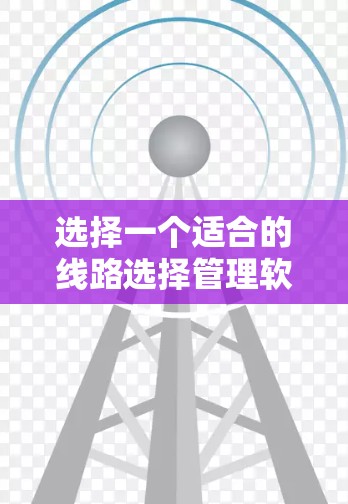 选择一个适合的线路选择管理软件需要综合考虑功能、成本、平台兼容性和用户友好度等多个因素。以下是一个基于上述思考过程的推荐