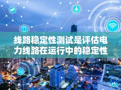 线路稳定性测试是评估电力线路在运行中的稳定性，确保电力供应的可靠性和稳定性。以下是对该主题的详细总结